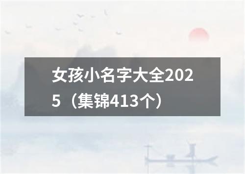 女孩小名字大全2025（集锦413个）