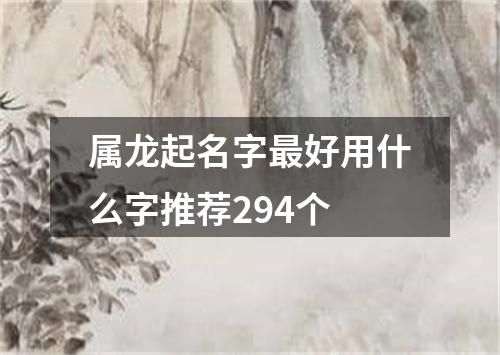 属龙起名字最好用什么字推荐294个