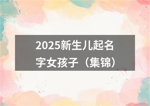 2025新生儿起名字女孩子（集锦）