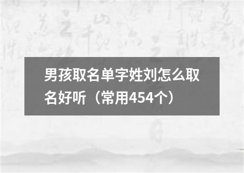 男孩取名单字姓刘怎么取名好听（常用454个）