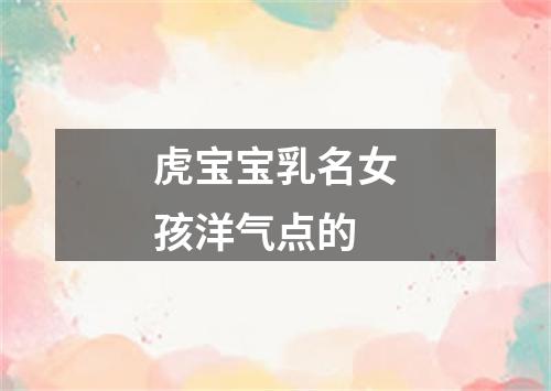 虎宝宝乳名女孩洋气点的