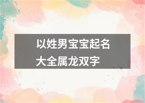 以姓男宝宝起名大全属龙双字