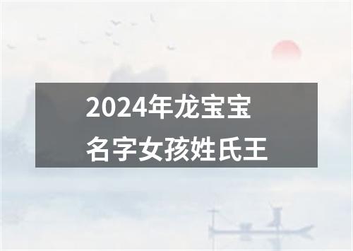 2024年龙宝宝名字女孩姓氏王