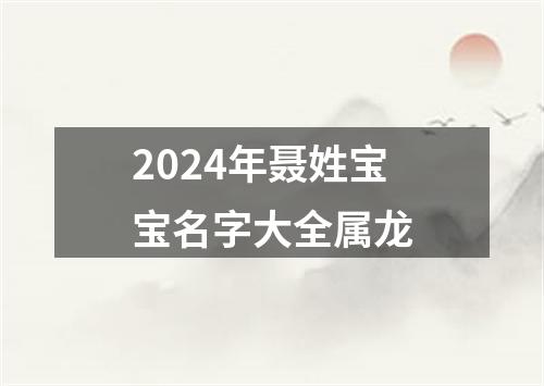 2024年聂姓宝宝名字大全属龙