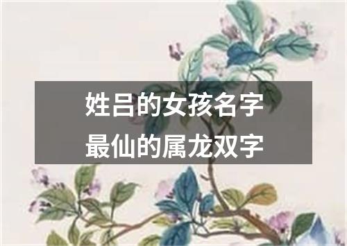 姓吕的女孩名字最仙的属龙双字