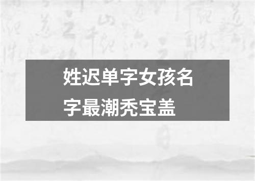 姓迟单字女孩名字最潮秃宝盖