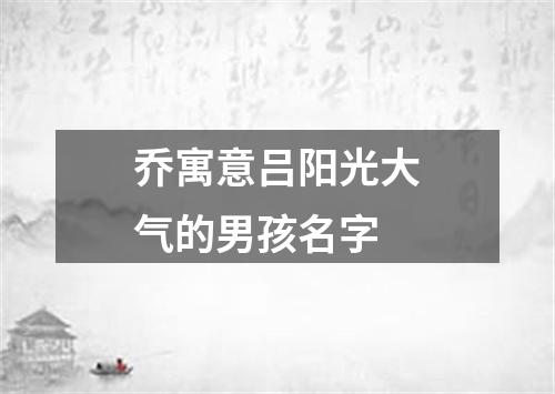 乔寓意吕阳光大气的男孩名字