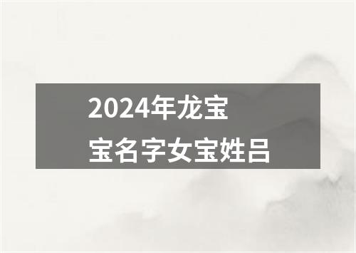 2024年龙宝宝名字女宝姓吕