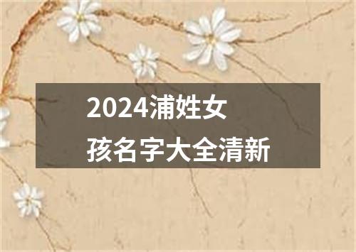 2024浦姓女孩名字大全清新