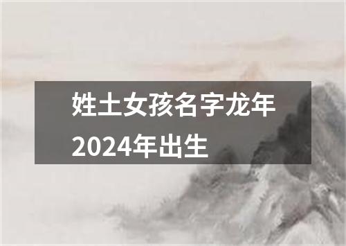 姓土女孩名字龙年2024年出生