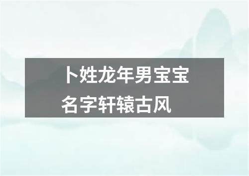 卜姓龙年男宝宝名字轩辕古风