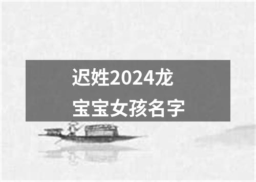 迟姓2024龙宝宝女孩名字