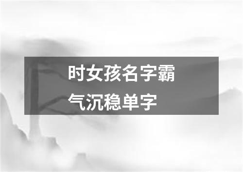 时女孩名字霸气沉稳单字