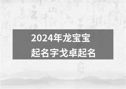 2024年龙宝宝起名字戈卓起名