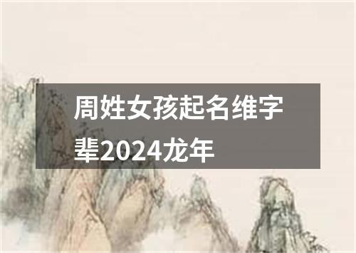 周姓女孩起名维字辈2024龙年