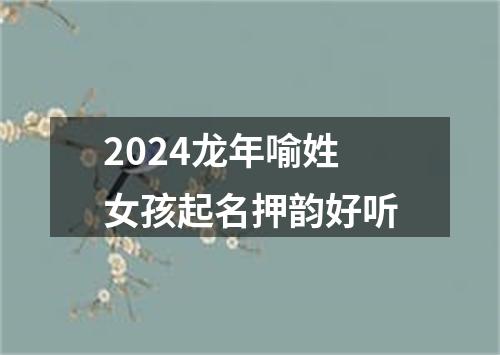 2024龙年喻姓女孩起名押韵好听