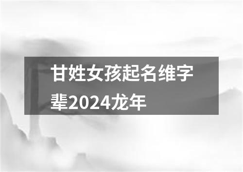 甘姓女孩起名维字辈2024龙年