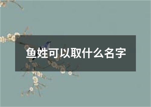 鱼姓可以取什么名字