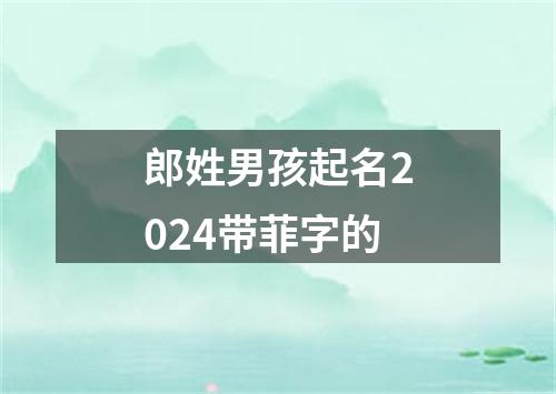 郎姓男孩起名2024带菲字的