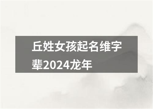 丘姓女孩起名维字辈2024龙年