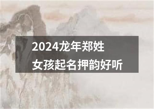 2024龙年郑姓女孩起名押韵好听