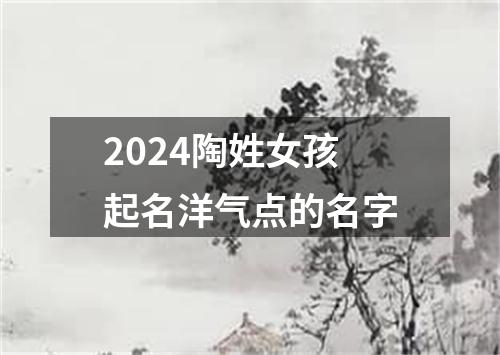 2024陶姓女孩起名洋气点的名字