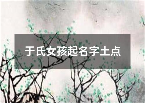 于氏女孩起名字土点