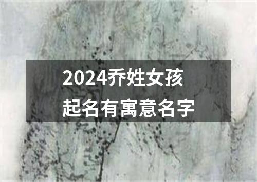 2024乔姓女孩起名有寓意名字