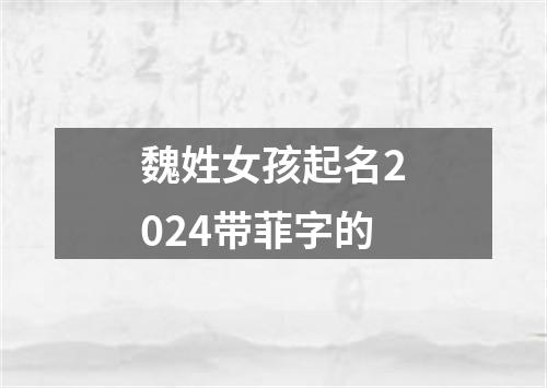 魏姓女孩起名2024带菲字的