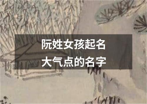 阮姓女孩起名大气点的名字