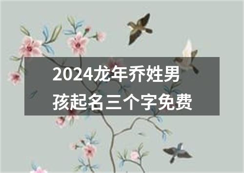 2024龙年乔姓男孩起名三个字免费