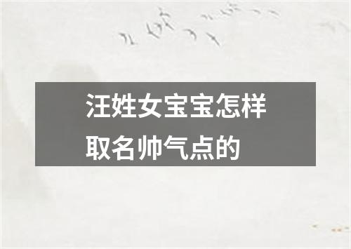 汪姓女宝宝怎样取名帅气点的