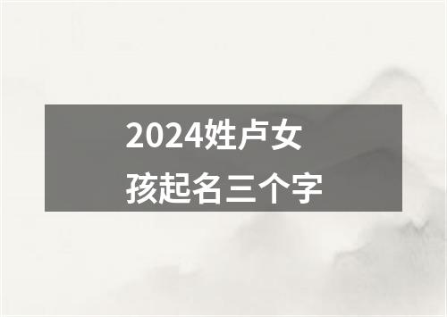 2024姓卢女孩起名三个字