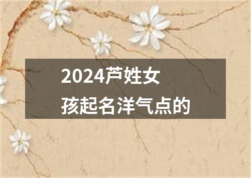 2024芦姓女孩起名洋气点的