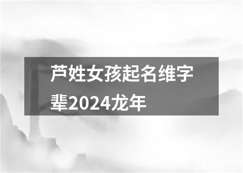 芦姓女孩起名维字辈2024龙年