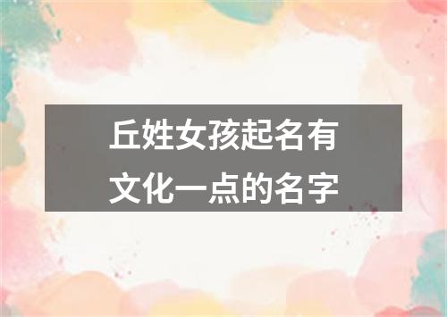 丘姓女孩起名有文化一点的名字