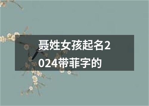 聂姓女孩起名2024带菲字的