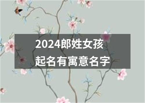 2024郎姓女孩起名有寓意名字