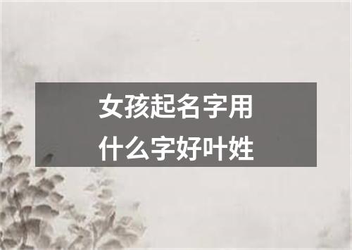 女孩起名字用什么字好叶姓