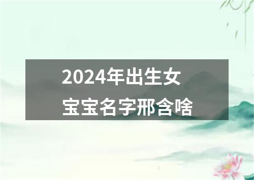 2024年出生女宝宝名字邢含啥