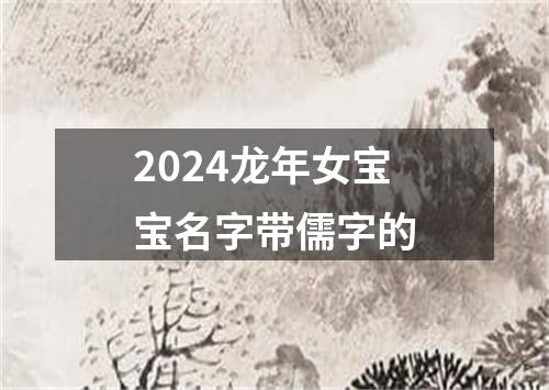 2024龙年女宝宝名字带儒字的