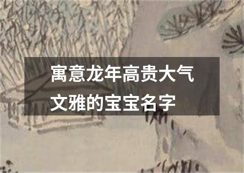 寓意龙年高贵大气文雅的宝宝名字