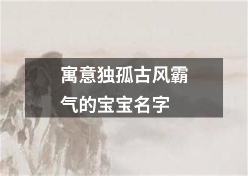 寓意独孤古风霸气的宝宝名字