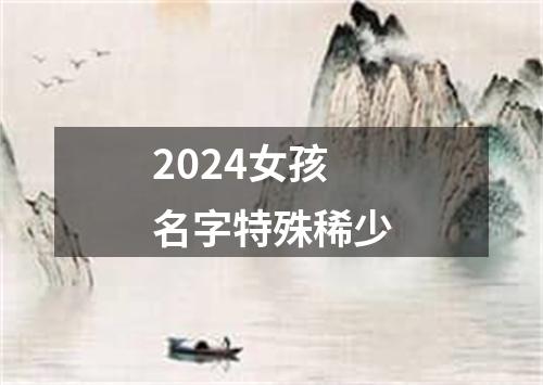 2024女孩名字特殊稀少