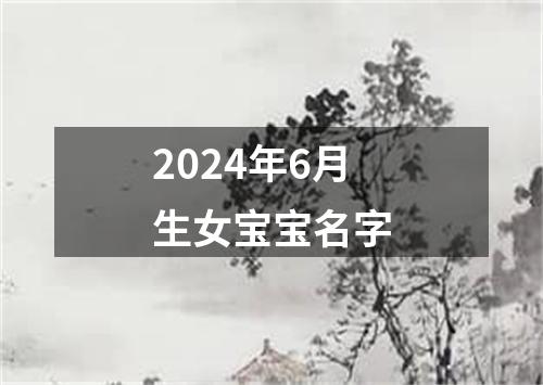 2024年6月生女宝宝名字