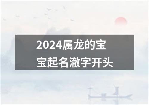 2024属龙的宝宝起名澈字开头