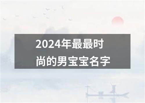 2024年最最时尚的男宝宝名字