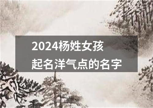 2024杨姓女孩起名洋气点的名字