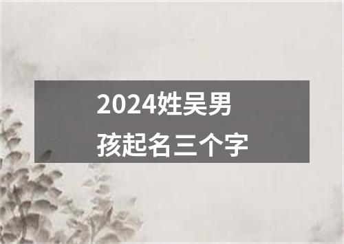 2024姓吴男孩起名三个字