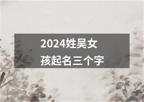 2024姓吴女孩起名三个字